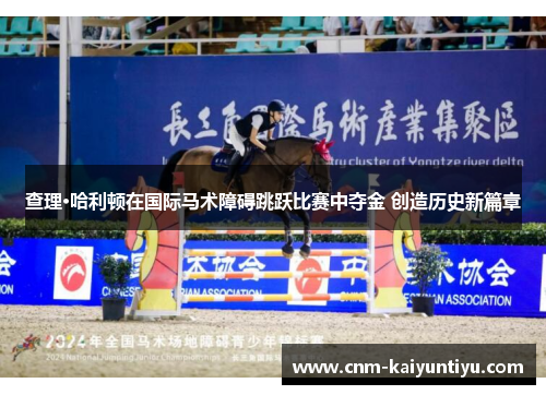 查理·哈利顿在国际马术障碍跳跃比赛中夺金 创造历史新篇章 查理·哈利顿在国际马术障碍跳跃比赛中夺金 创造历史新篇章