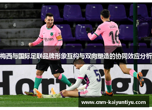 梅西与国际足联品牌形象互构与双向塑造的协同效应分析 梅西与国际足联品牌形象互构与双向塑造的协同效应分析