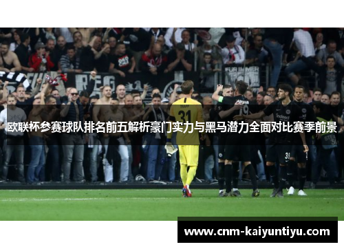 欧联杯参赛球队排名前五解析豪门实力与黑马潜力全面对比赛季前景 欧联杯参赛球队排名前五解析豪门实力与黑马潜力全面对比赛季前景
