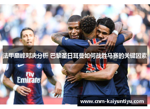 法甲巅峰对决分析 巴黎圣日耳曼如何战胜马赛的关键因素