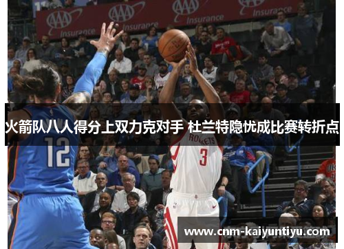 火箭队八人得分上双力克对手 杜兰特隐忧成比赛转折点 火箭队八人得分上双力克对手 杜兰特隐忧成比赛转折点