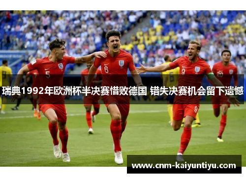 瑞典1992年欧洲杯半决赛惜败德国 错失决赛机会留下遗憾