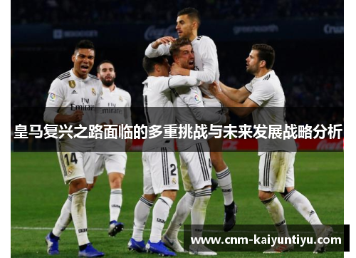 皇马复兴之路面临的多重挑战与未来发展战略分析 皇马复兴之路面临的多重挑战与未来发展战略分析