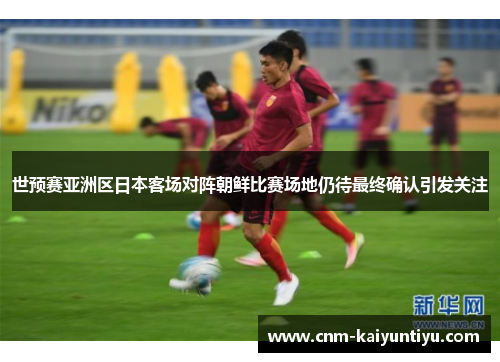 世预赛亚洲区日本客场对阵朝鲜比赛场地仍待最终确认引发关注 世预赛亚洲区日本客场对阵朝鲜比赛场地仍待最终确认引发关注