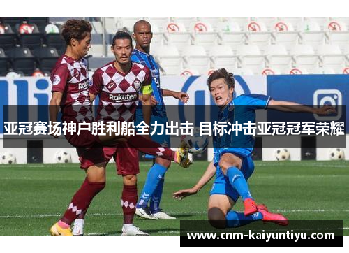 亚冠赛场神户胜利船全力出击 目标冲击亚冠冠军荣耀 亚冠赛场神户胜利船全力出击 目标冲击亚冠冠军荣耀