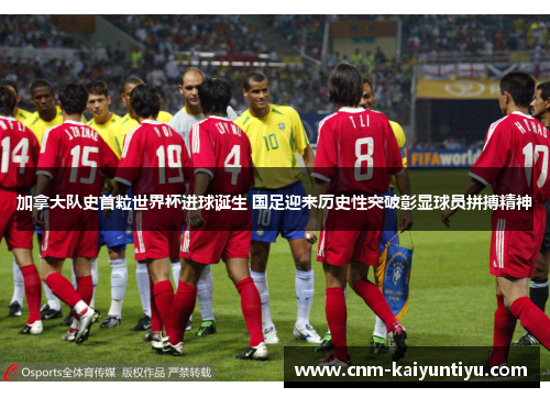 加拿大队史首粒世界杯进球诞生 国足迎来历史性突破彰显球员拼搏精神