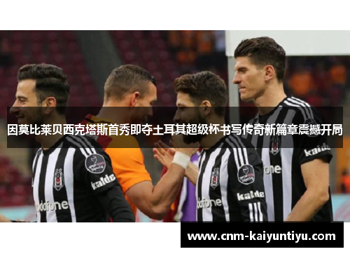 因莫比莱贝西克塔斯首秀即夺土耳其超级杯书写传奇新篇章震撼开局
