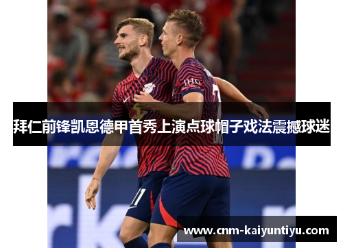 拜仁前锋凯恩德甲首秀上演点球帽子戏法震撼球迷