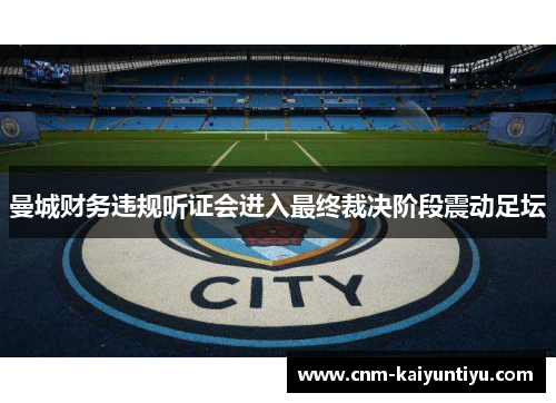 曼城财务违规听证会进入最终裁决阶段震动足坛
