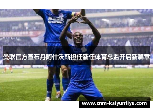 曼联官方宣布丹阿什沃斯担任新任体育总监开启新篇章