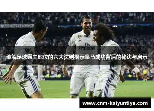 破解足球霸主地位的六大法则揭示皇马成功背后的秘诀与启示