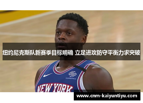 纽约尼克斯队新赛季目标明确 立足进攻防守平衡力求突破