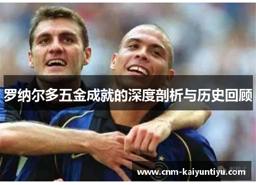罗纳尔多五金成就的深度剖析与历史回顾