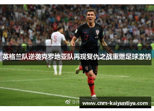 英格兰队逆袭克罗地亚队再现复仇之战重燃足球激情