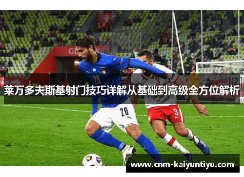 莱万多夫斯基射门技巧详解从基础到高级全方位解析