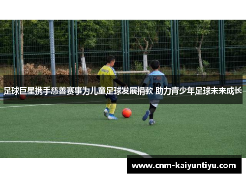 足球巨星携手慈善赛事为儿童足球发展捐款 助力青少年足球未来成长