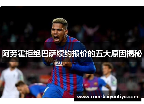 阿劳霍拒绝巴萨续约报价的五大原因揭秘 阿劳霍拒绝巴萨续约报价的五大原因揭秘