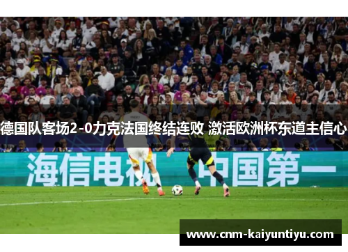 德国队客场2-0力克法国终结连败 激活欧洲杯东道主信心 德国队客场2-0力克法国终结连败 激活欧洲杯东道主信心