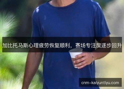 加比托马斯心理疲劳恢复顺利，赛场专注度逐步回升